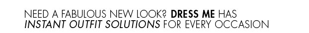 Need a fabulous new look? Dress Me has instant outfit solutions for every occasion.